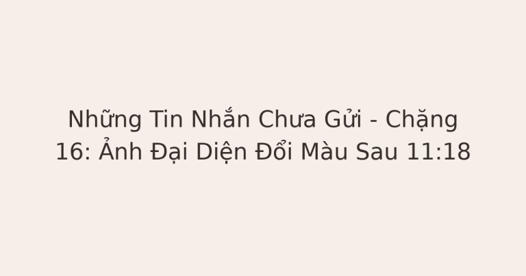 tin nhắn chưa gửi cho người cũ - Những Tin Nhắn Chưa Gửi – Chặng 16: Ảnh Đại Diện Đổi Màu Sau 11:18