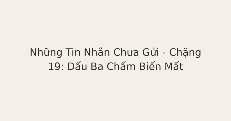 tin nhắn chưa gửi - Những Tin Nhắn Chưa Gửi – Chặng 19: Dấu Ba Chấm Biến Mất