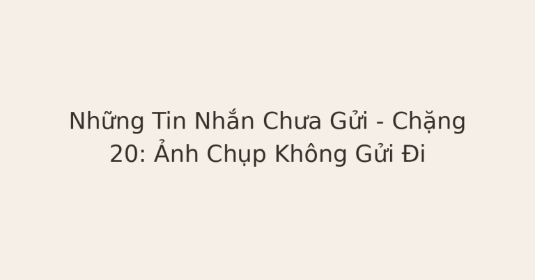 ảnh chụp không gửi - Những Tin Nhắn Chưa Gửi – Chặng 20: Ảnh Chụp Không Gửi Đi