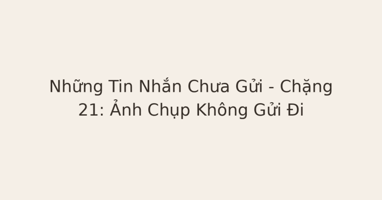 ảnh chụp không gửi - Những Tin Nhắn Chưa Gửi – Chặng 21: Ảnh Chụp Không Gửi Đi