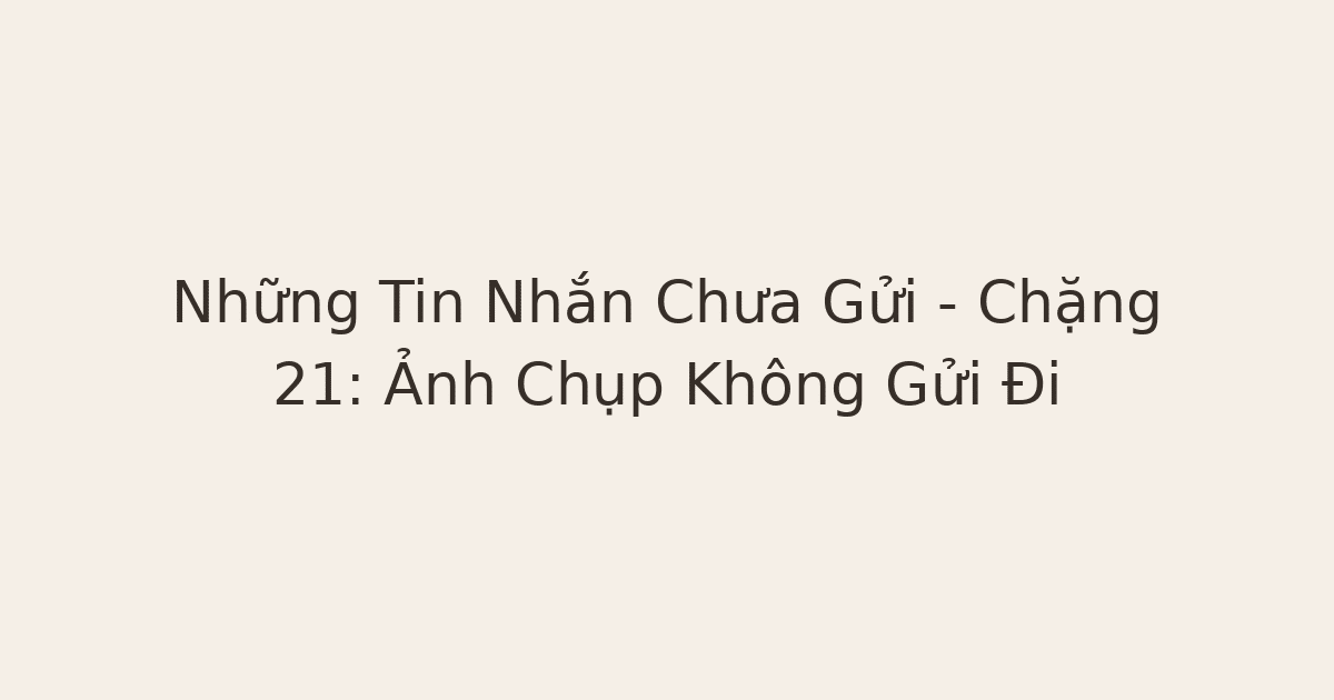 ảnh chụp không gửi - Những Tin Nhắn Chưa Gửi – Chặng 21: Ảnh Chụp Không Gửi Đi