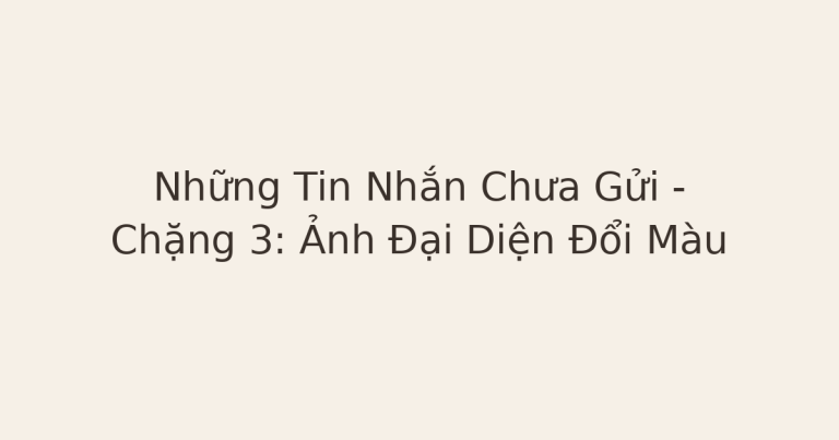 thư gửi người cũ - Những Tin Nhắn Chưa Gửi – Chặng 3: Ảnh Đại Diện Đổi Màu