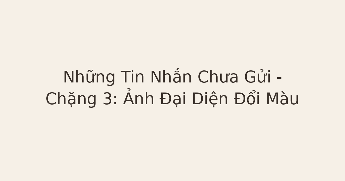 Những Tin Nhắn Chưa Gửi – Chặng 3: Ảnh Đại Diện Đổi Màu