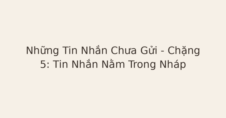 tin nhắn chưa gửi - Những Tin Nhắn Chưa Gửi – Chặng 5: Tin Nhắn Nằm Trong Nháp