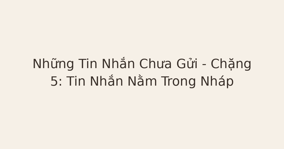 Những Tin Nhắn Chưa Gửi – Chặng 5: Tin Nhắn Nằm Trong Nháp