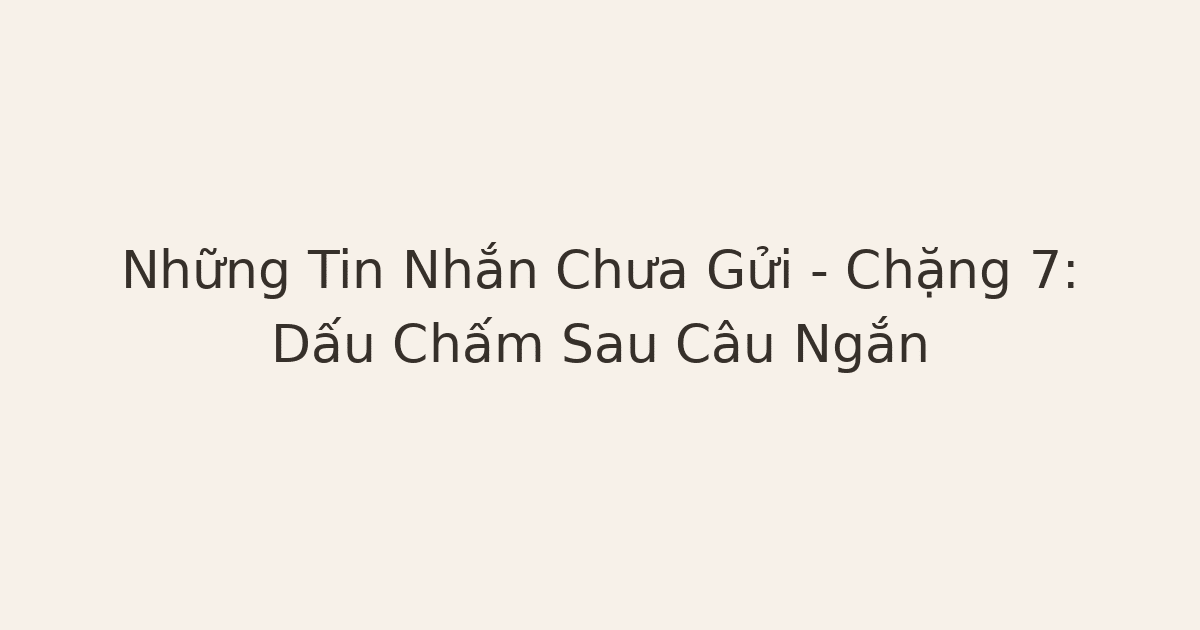 Những Tin Nhắn Chưa Gửi – Chặng 7: Dấu Chấm Sau Câu Ngắn