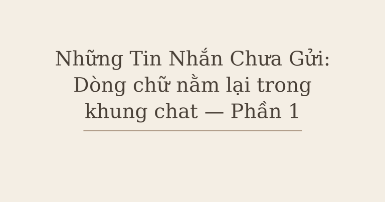 Tin nhắn chưa gửi - Những Tin Nhắn Chưa Gửi: Dòng chữ nằm lại trong khung chat — Phần 1