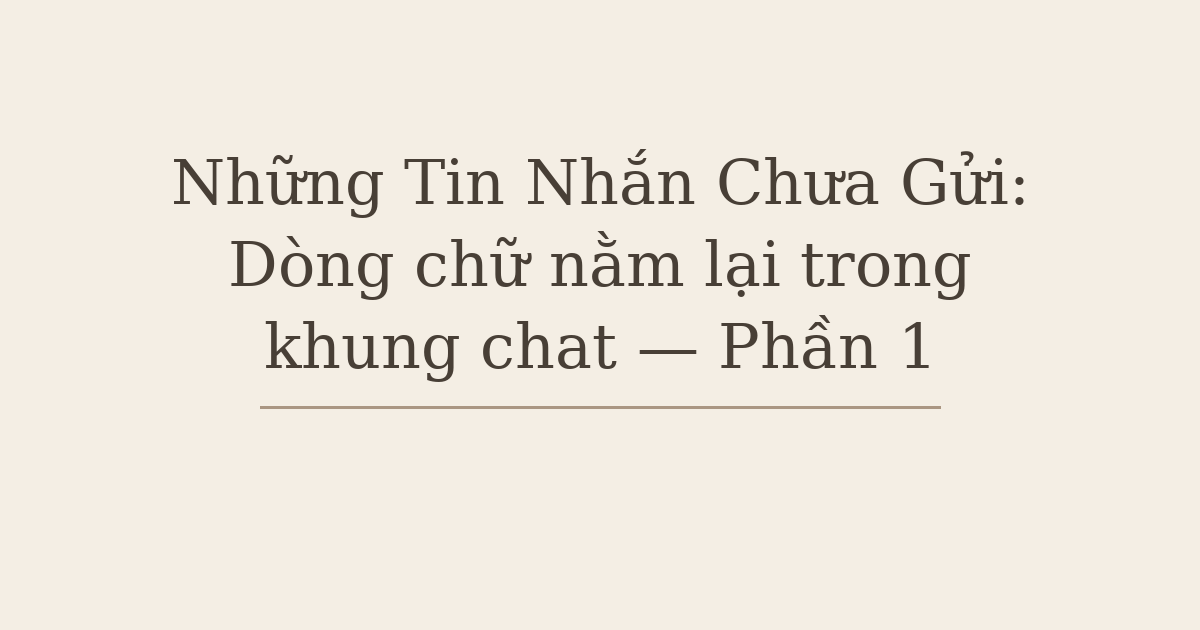 Những Tin Nhắn Chưa Gửi: Dòng chữ nằm lại trong khung chat — Phần 1