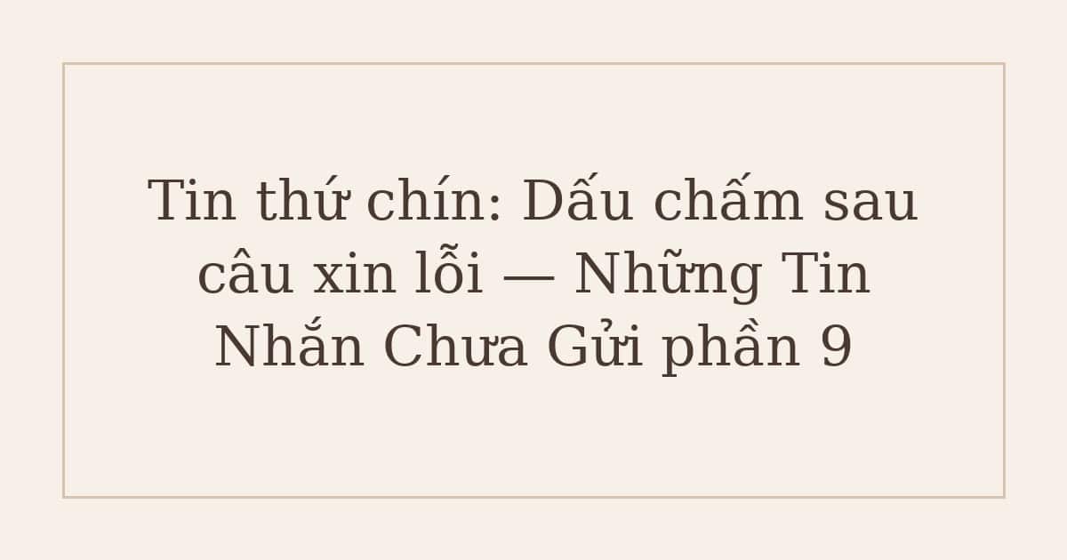 Tin thứ chín: Dấu chấm sau câu xin lỗi — Những Tin Nhắn Chưa Gửi phần 9