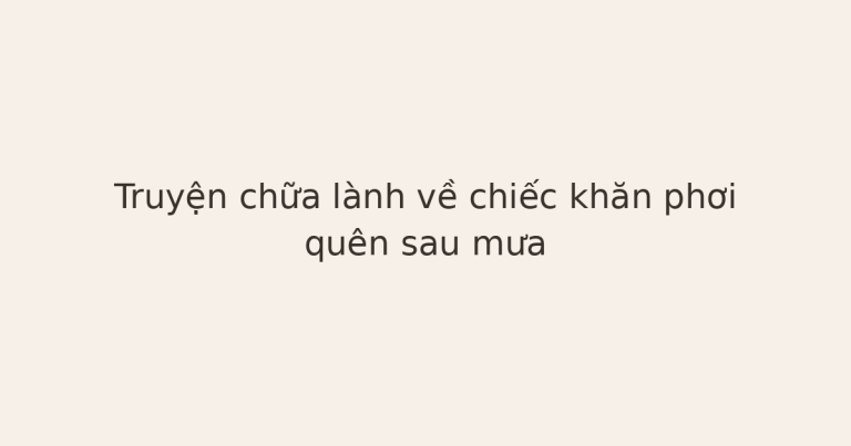 truyện chữa lành về chiếc khăn - Truyện chữa lành về chiếc khăn phơi quên sau mưa