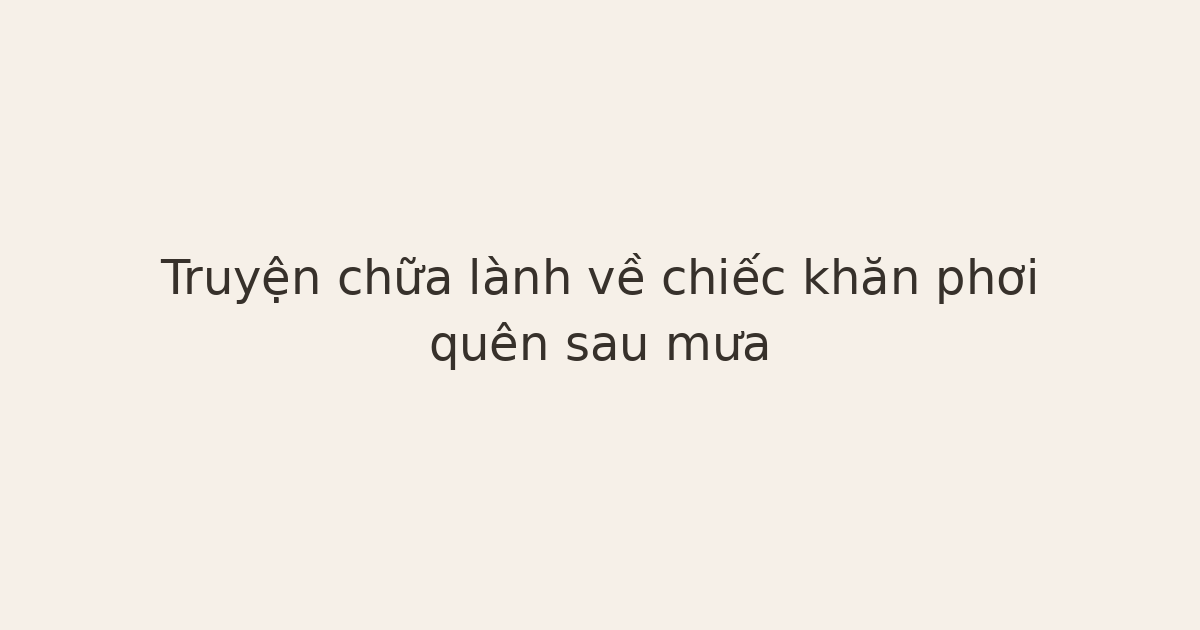 truyện chữa lành về chiếc khăn - Truyện chữa lành về chiếc khăn phơi quên sau mưa