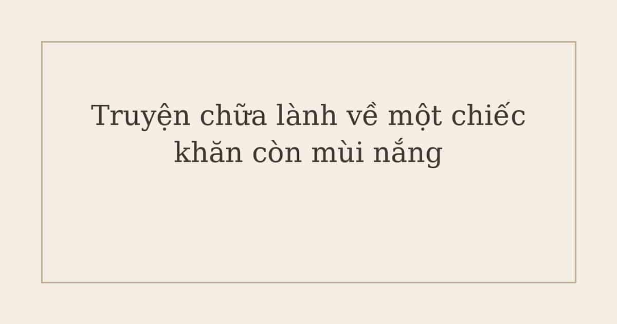 Truyện chữa lành về một chiếc khăn còn mùi nắng
