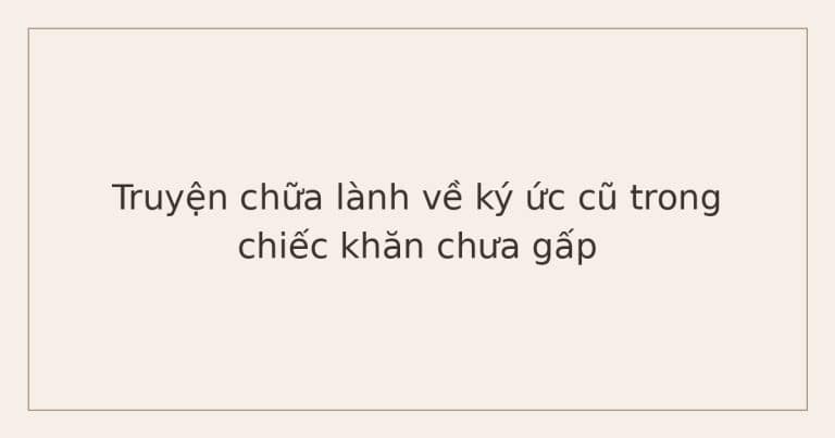 truyện chữa lành về ký ức cũ - chiếc khăn chưa gấp