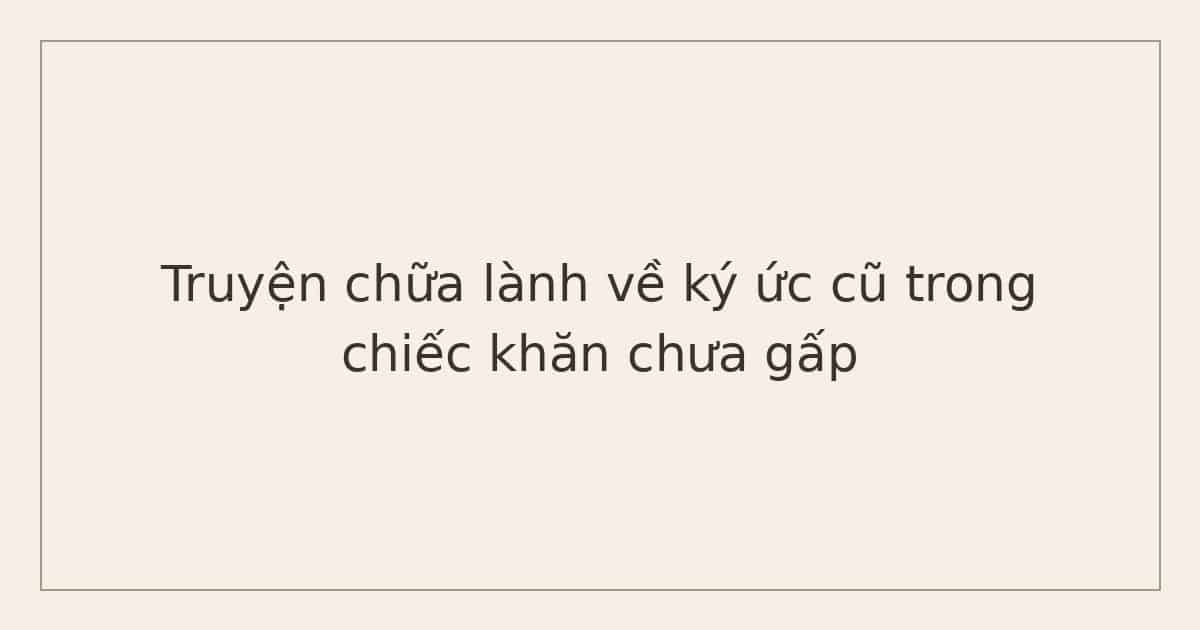 truyện chữa lành về ký ức cũ - chiếc khăn chưa gấp
