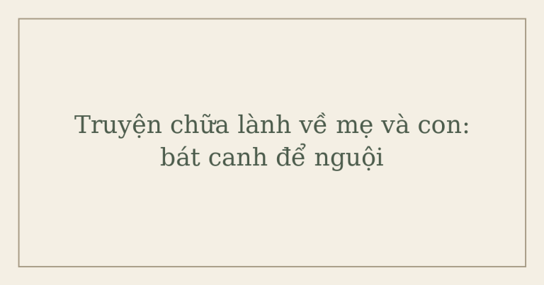 truyện chữa lành về mẹ và con - Truyện chữa lành về mẹ và con: bát canh để nguội