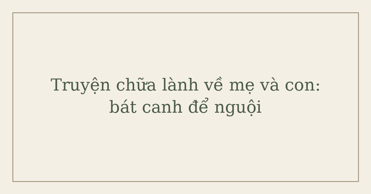 Truyện chữa lành về mẹ và con: bát canh để nguội