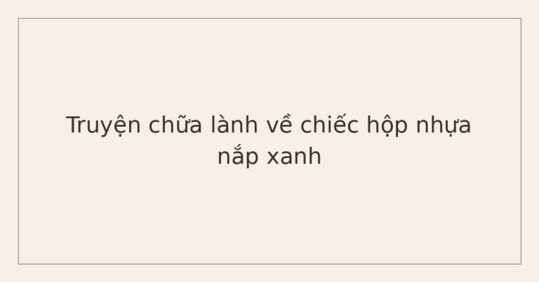 truyện chữa lành về mẹ và con - chiếc hộp nhựa nắp xanh