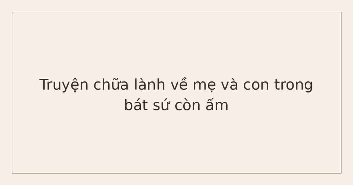 Truyện chữa lành về mẹ và con trong bát sứ còn ấm