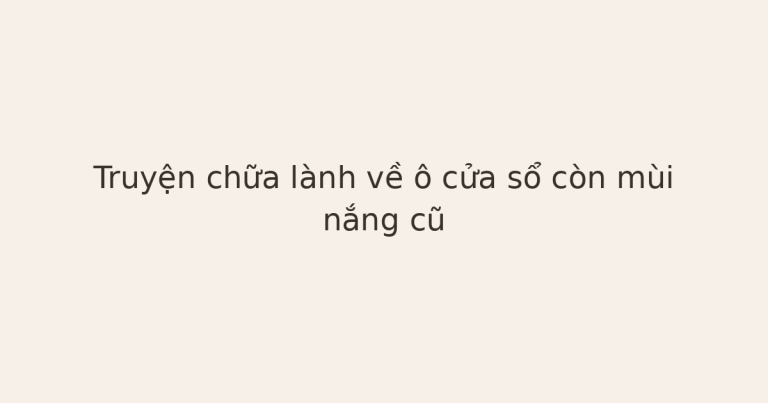 truyện chữa lành về ô cửa sổ - Truyện chữa lành về ô cửa sổ còn mùi nắng cũ