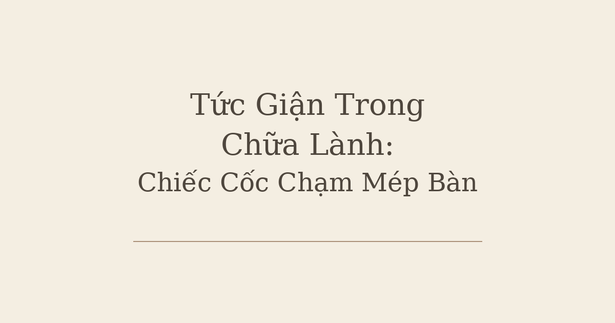 Tức Giận Trong Chữa Lành: Chiếc Cốc Chạm Mép Bàn