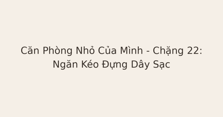 chữa lành từ điều nhỏ - Căn Phòng Nhỏ Của Mình – Chặng 22: Ngăn Kéo Đựng Dây Sạc