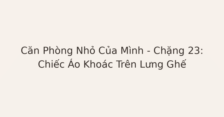 dọn phòng chữa lành - Căn Phòng Nhỏ Của Mình – Chặng 23: Chiếc Áo Khoác Trên Lưng Ghế
