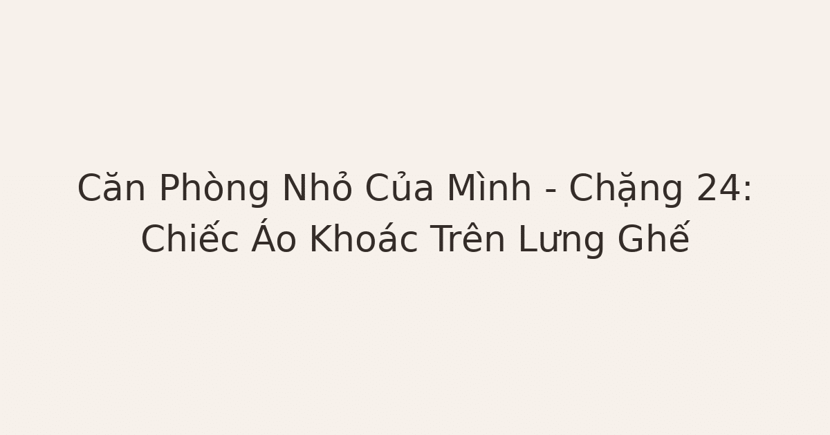 dọn phòng chữa lành - Căn Phòng Nhỏ Của Mình – Chặng 24: Chiếc Áo Khoác Trên Lưng Ghế