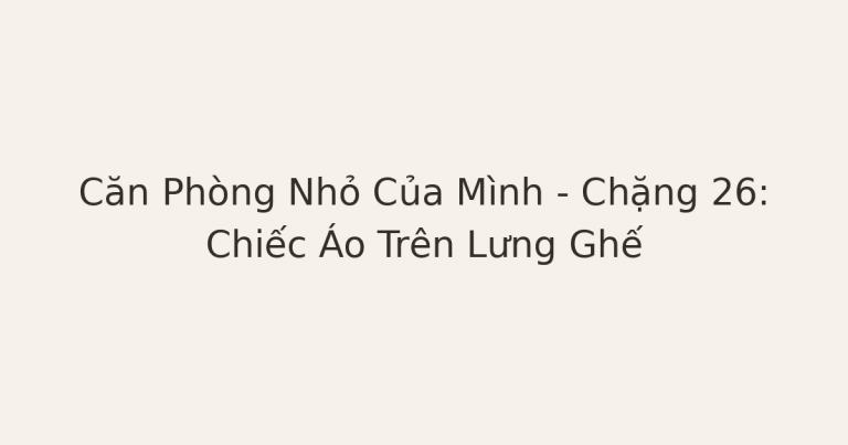 dọn phòng chữa lành - Căn Phòng Nhỏ Của Mình – Chặng 26: Chiếc Áo Trên Lưng Ghế