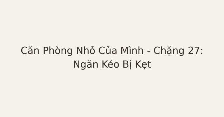dọn phòng chữa lành - Căn Phòng Nhỏ Của Mình – Chặng 27: Ngăn Kéo Bị Kẹt