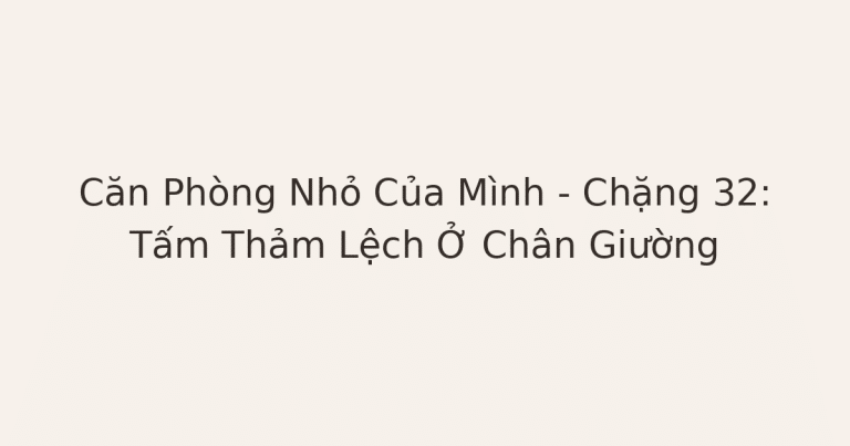 dọn phòng chữa lành - Căn Phòng Nhỏ Của Mình – Chặng 32: Tấm Thảm Lệch Ở Chân Giường