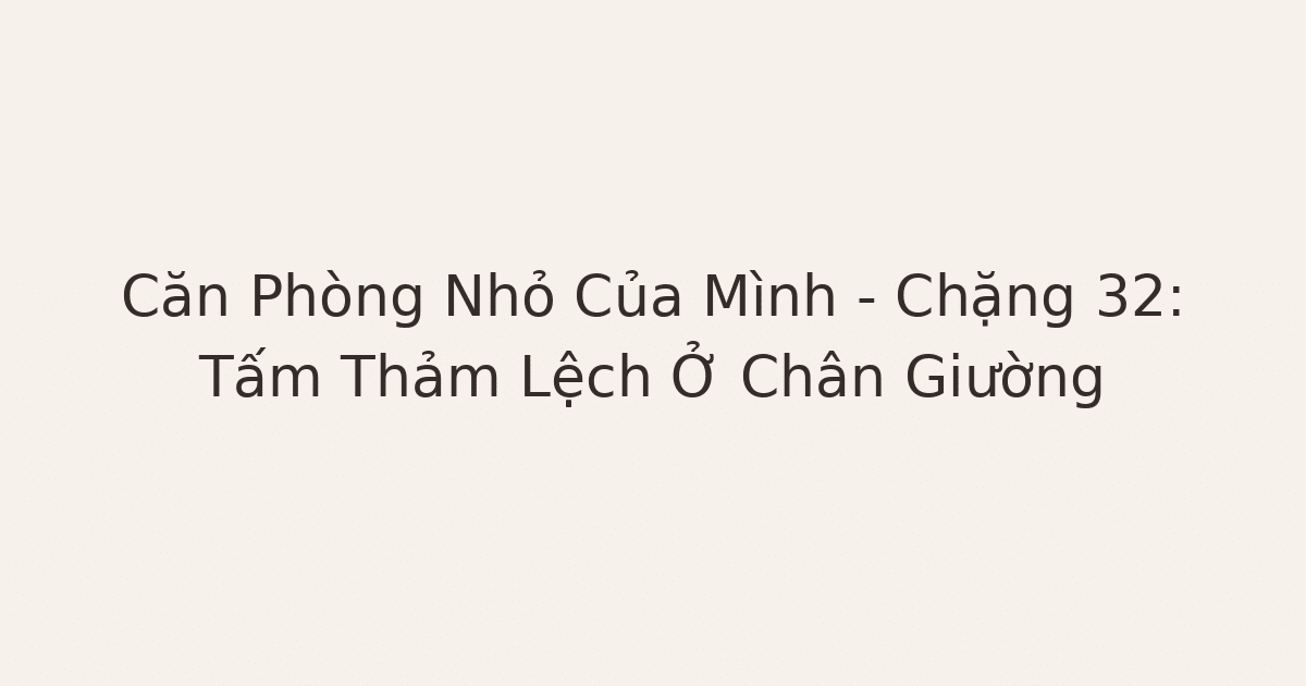 dọn phòng chữa lành - Căn Phòng Nhỏ Của Mình – Chặng 32: Tấm Thảm Lệch Ở Chân Giường