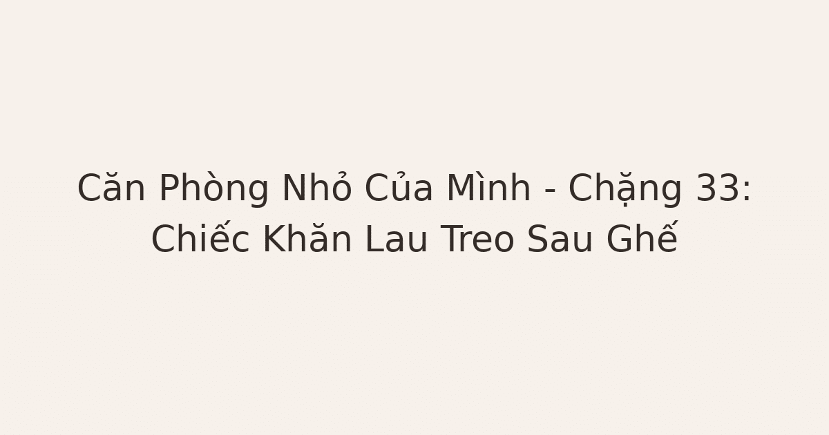 dọn phòng chữa lành - Căn Phòng Nhỏ Của Mình – Chặng 33: Chiếc Khăn Lau Treo Sau Ghế
