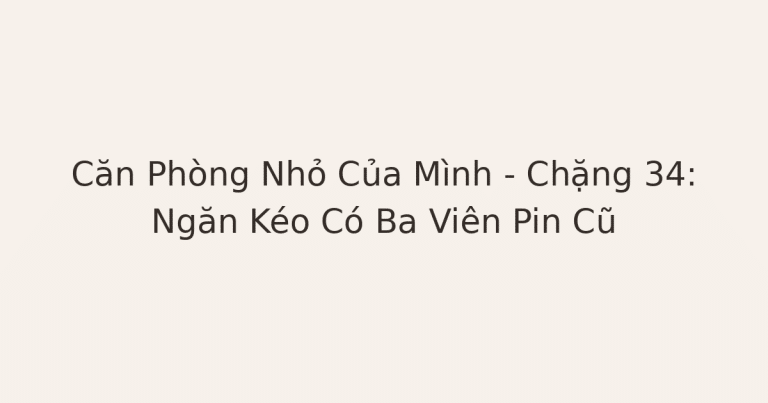 dọn phòng chữa lành - Căn Phòng Nhỏ Của Mình – Chặng 34: Ngăn Kéo Có Ba Viên Pin Cũ
