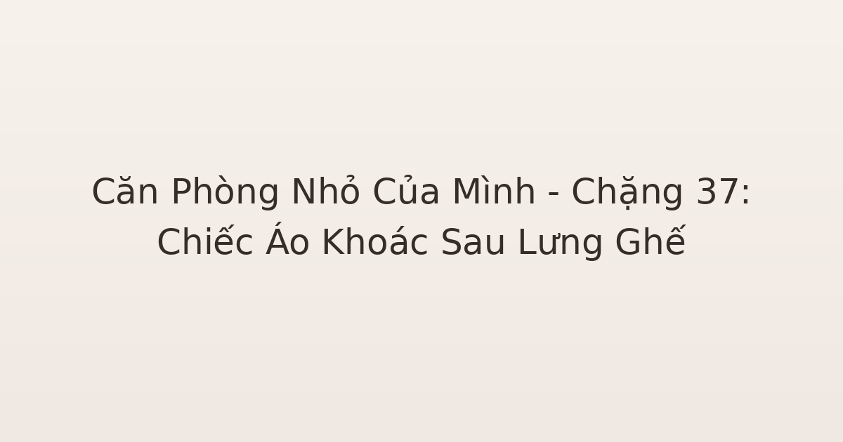 dọn phòng chữa lành - Căn Phòng Nhỏ Của Mình – Chặng 37: Chiếc Áo Khoác Sau Lưng Ghế