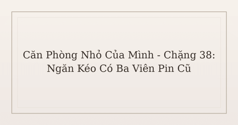 dọn phòng chữa lành từ ngăn kéo - Căn Phòng Nhỏ Của Mình – Chặng 38: Ngăn Kéo Có Ba Viên Pin Cũ
