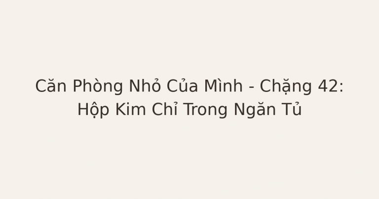 dọn phòng chữa lành - Căn Phòng Nhỏ Của Mình – Chặng 42: Hộp Kim Chỉ Trong Ngăn Tủ