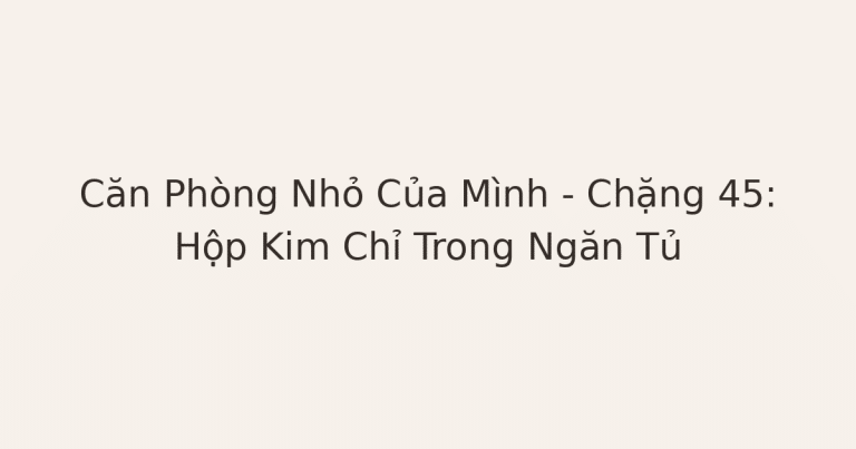 dọn phòng chữa lành - Căn Phòng Nhỏ Của Mình – Chặng 45: Hộp Kim Chỉ Trong Ngăn Tủ