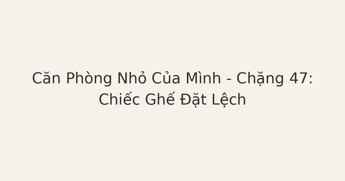 dọn phòng chữa lành - Căn Phòng Nhỏ Của Mình – Chặng 47: Chiếc Ghế Đặt Lệch