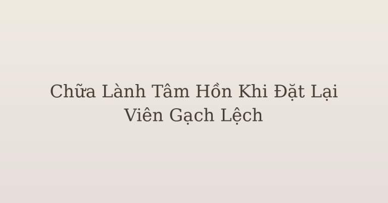 chữa lành tâm hồn khi đặt lại viên gạch lệch - Chữa Lành Tâm Hồn Khi Đặt Lại Viên Gạch Lệch