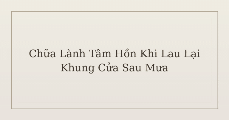 chữa lành tâm hồn khi lau lại khung cửa sau mưa - Chữa Lành Tâm Hồn Khi Lau Lại Khung Cửa Sau Mưa