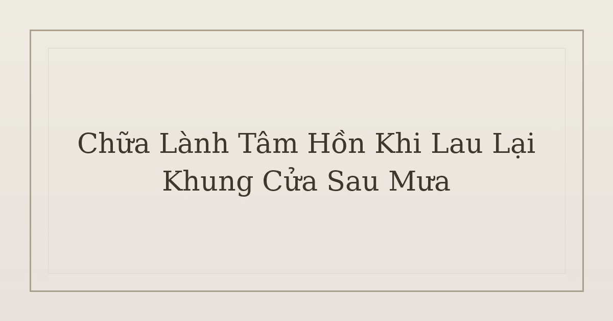 chữa lành tâm hồn khi lau lại khung cửa sau mưa - Chữa Lành Tâm Hồn Khi Lau Lại Khung Cửa Sau Mưa