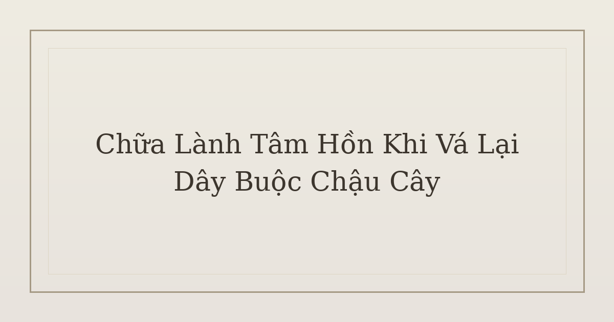 chữa lành tâm hồn khi vá lại dây buộc chậu cây - Chữa Lành Tâm Hồn Khi Vá Lại Dây Buộc Chậu Cây