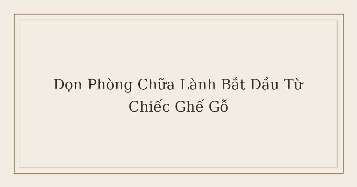 dọn phòng chữa lành bắt đầu từ chiếc ghế