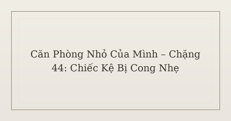 dọn phòng chữa lành chiếc kệ bị cong nhẹ - Căn Phòng Nhỏ Của Mình – Chặng 44: Chiếc Kệ Bị Cong Nhẹ