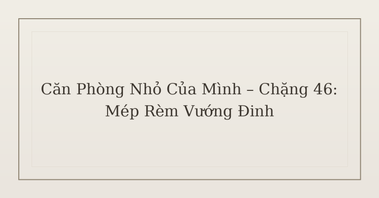 dọn phòng chữa lành mép rèm - Căn Phòng Nhỏ Của Mình – Chặng 46: Mép Rèm Vướng Đinh