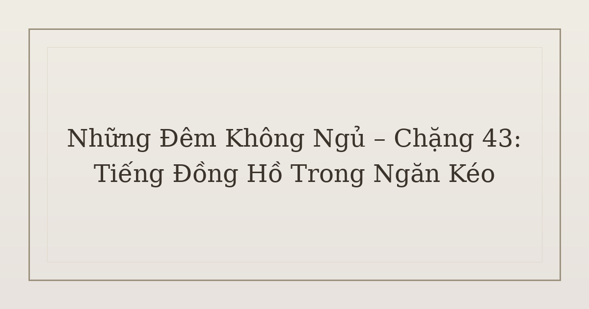 mất ngủ vì tiếng đồng hồ trong ngăn kéo - Những Đêm Không Ngủ – Chặng 43: Tiếng Đồng Hồ Trong Ngăn Kéo
