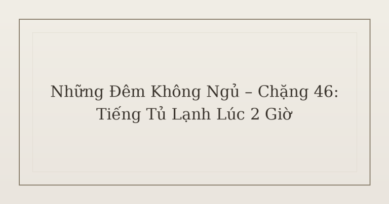 mất ngủ vì tiếng tủ lạnh - Những Đêm Không Ngủ – Chặng 46: Tiếng Tủ Lạnh Lúc 2 Giờ