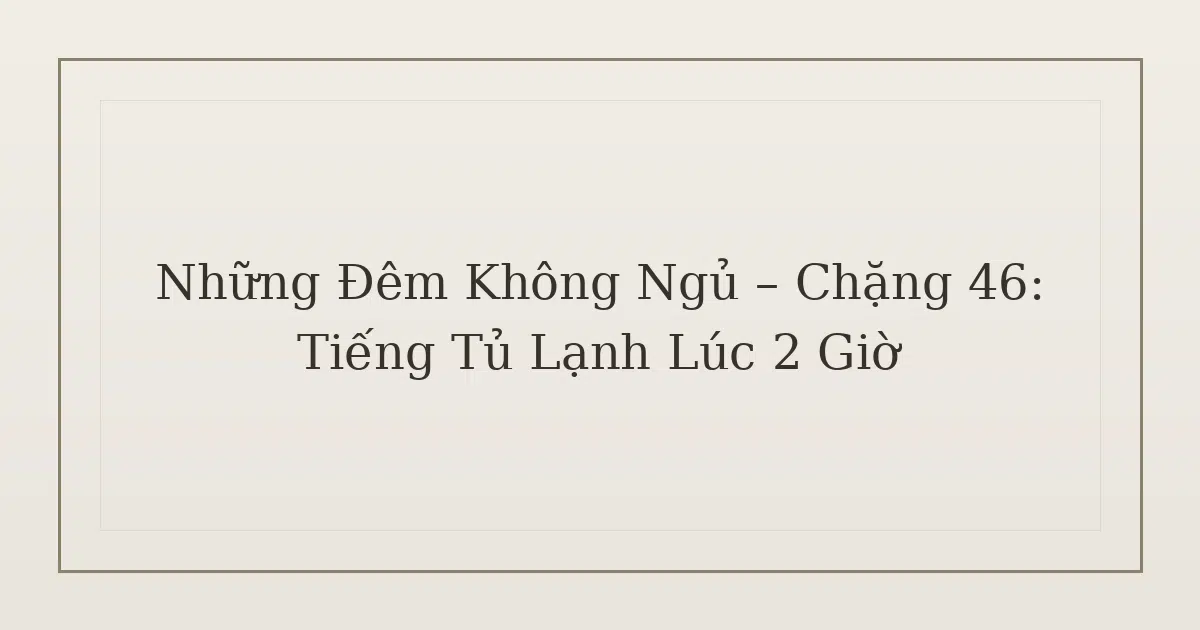 mất ngủ vì tiếng tủ lạnh - Những Đêm Không Ngủ – Chặng 46: Tiếng Tủ Lạnh Lúc 2 Giờ