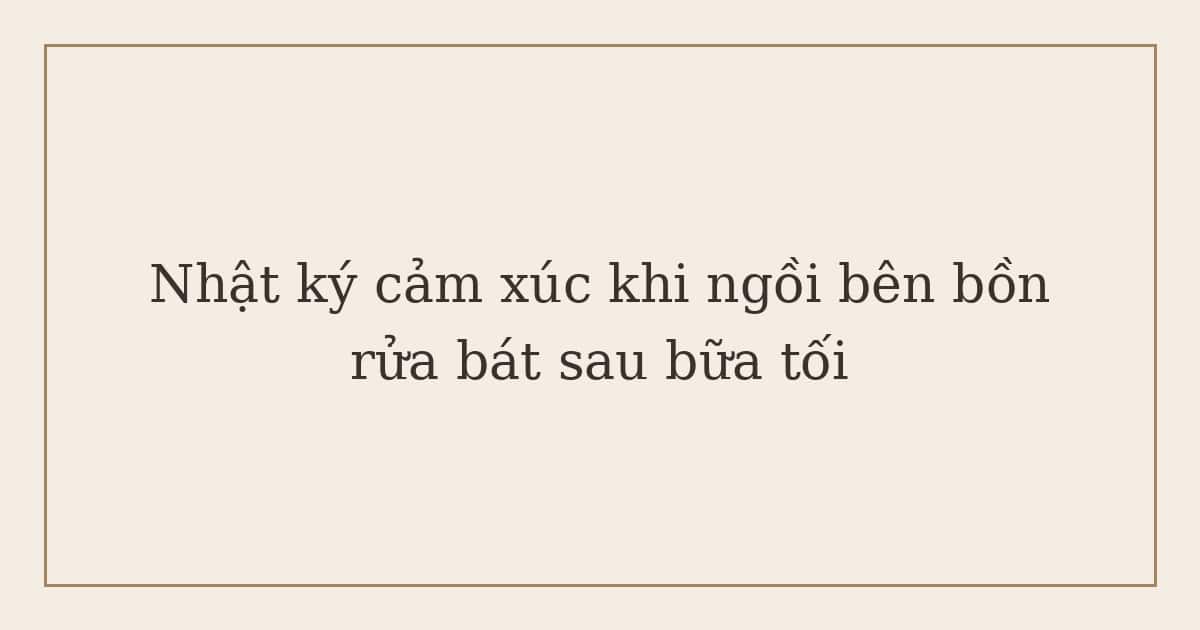 nhật ký cảm xúc bên bồn rửa bát sau bữa tối