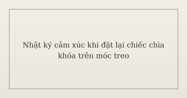 nhật ký cảm xúc khi đặt lại chìa khóa - Nhật ký cảm xúc khi đặt lại chiếc chìa khóa trên móc treo